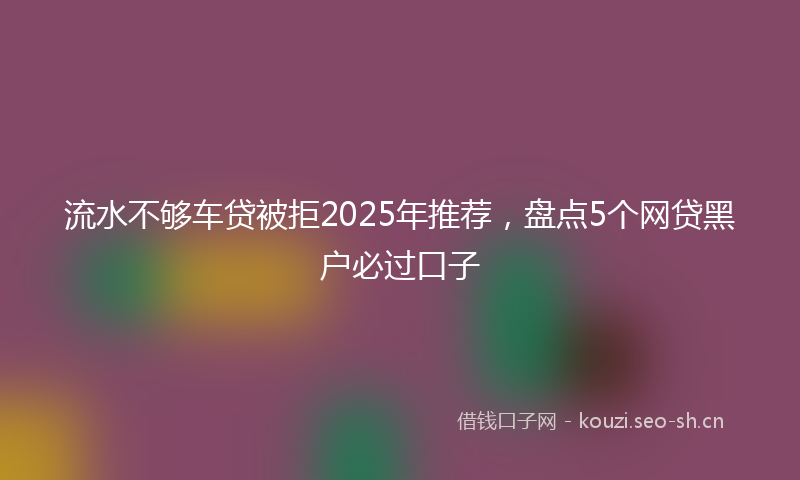 流水不够车贷被拒2025年推荐，盘点5个网贷黑户必过口子