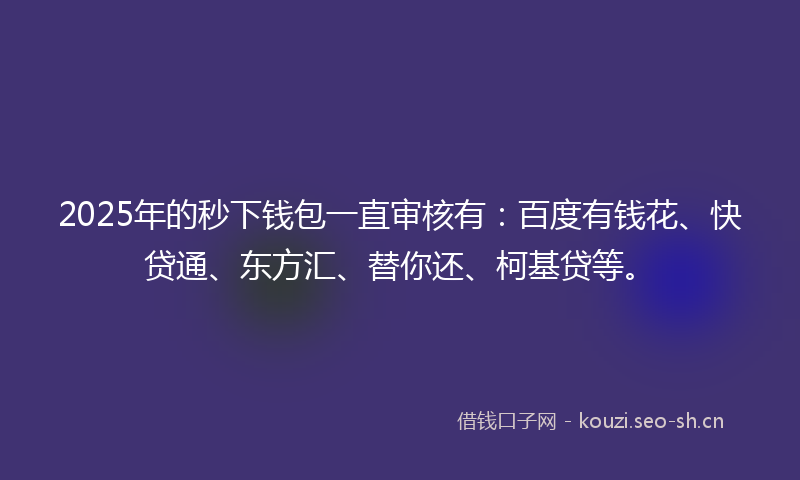 2025年的秒下钱包一直审核有：百度有钱花、快贷通、东方汇、替你还、柯基贷等。