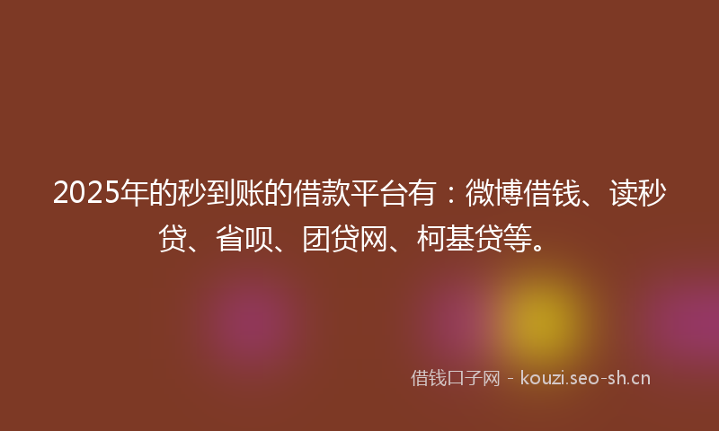 2025年的秒到账的借款平台有：微博借钱、读秒贷、省呗、团贷网、柯基贷等。