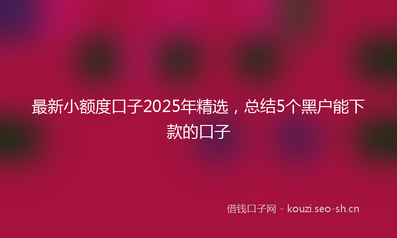 最新小额度口子2025年精选，总结5个黑户能下款的口子