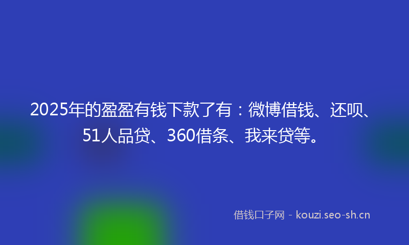 2025年的盈盈有钱下款了有:微博借钱、还呗、51人品贷、360借条、我来贷等。