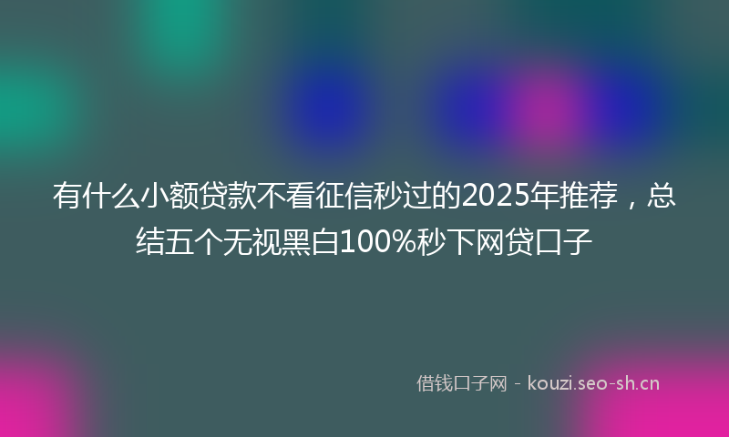 有什么小额贷款不看征信秒过的2025年推荐，总结五个无视黑白100%秒下网贷口子