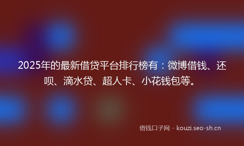2025年的最新借贷平台排行榜有：微博借钱、还呗、滴水贷、超人卡、小花钱包等。