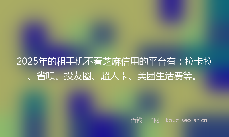 2025年的租手机不看芝麻信用的平台有：拉卡拉、省呗、投友圈、超人卡、美团生活费等。