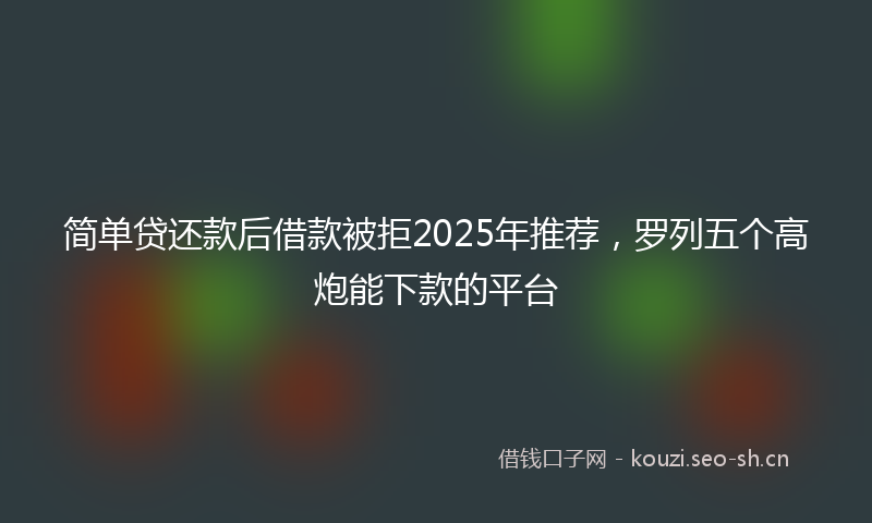 简单贷还款后借款被拒2025年推荐，罗列五个高炮能下款的平台