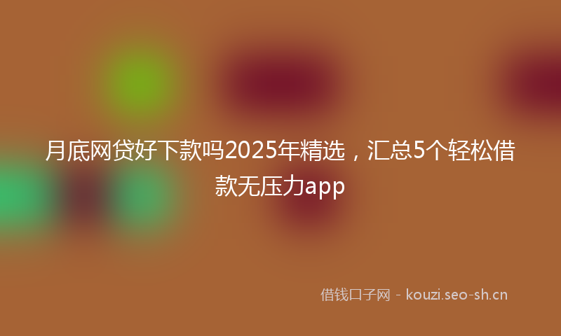 月底网贷好下款吗2025年精选，汇总5个轻松借款无压力app