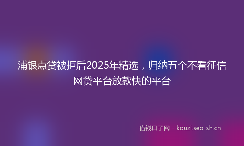 浦银点贷被拒后2025年精选，归纳五个不看征信网贷平台放款快的平台