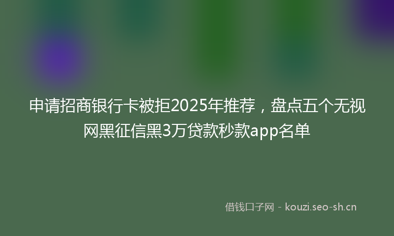 申请招商银行卡被拒2025年推荐，盘点五个无视网黑征信黑3万贷款秒款app名单