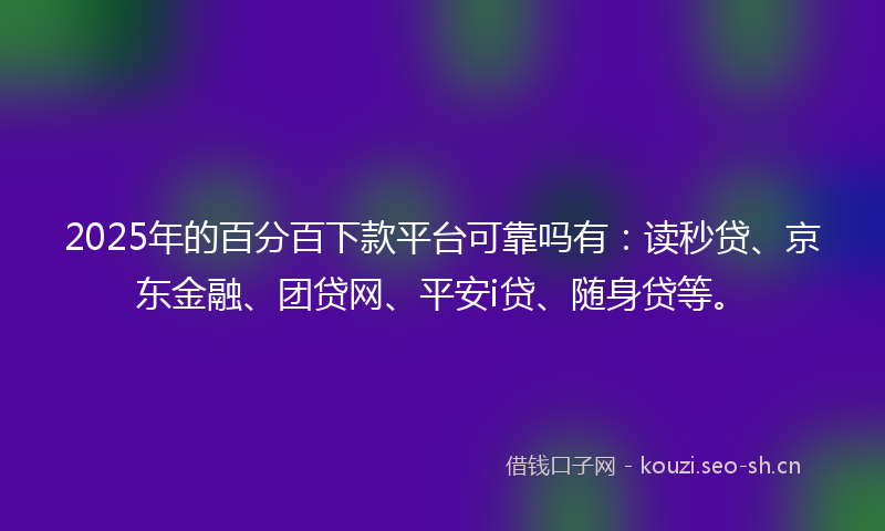 2025年的百分百下款平台可靠吗有：读秒贷、京东金融、团贷网、平安i贷、随身贷等。