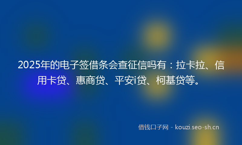2025年的电子签借条会查征信吗有:拉卡拉、信用卡贷、惠商贷、平安i贷、柯基贷等。