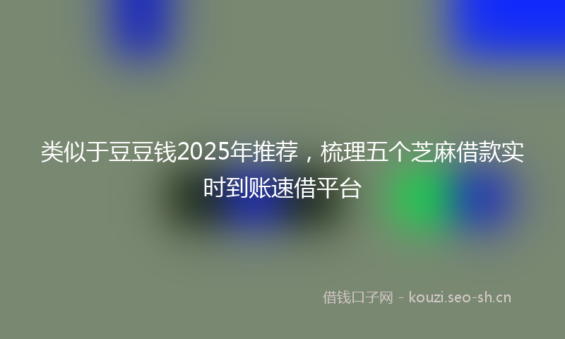 类似于豆豆钱2025年推荐，梳理五个芝麻借款实时到账速借平台