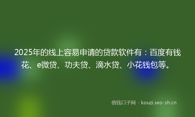 2025年的线上容易申请的贷款软件有:百度有钱花、e微贷、功夫贷、滴水贷、小花钱包等。
