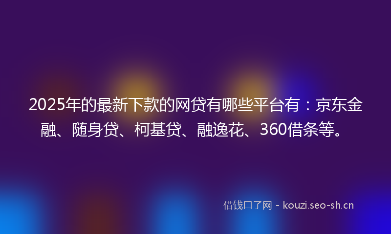 2025年的最新下款的网贷有哪些平台有：京东金融、随身贷、柯基贷、融逸花、360借条等。