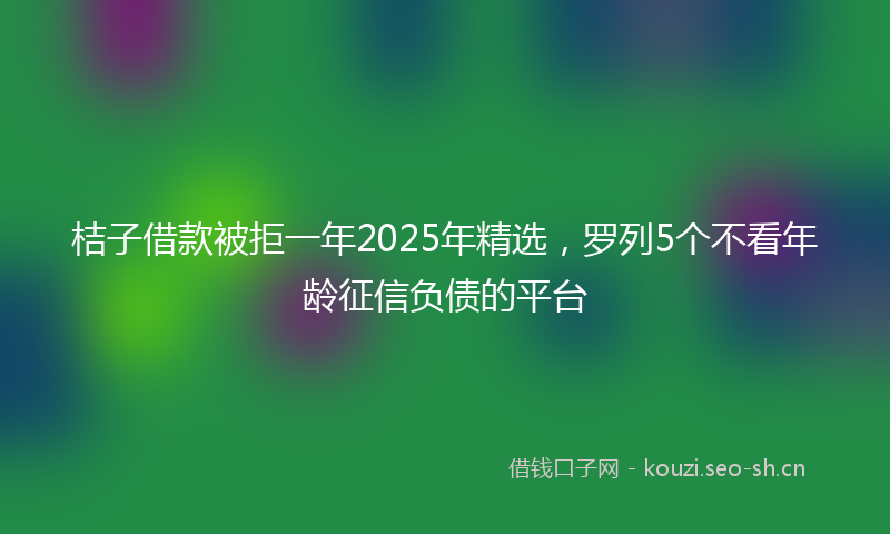 桔子借款被拒一年2025年精选，罗列5个不看年龄征信负债的平台