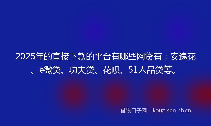 2025年的直接下款的平台有哪些网贷有：安逸花、e微贷、功夫贷、花呗、51人品贷等。
