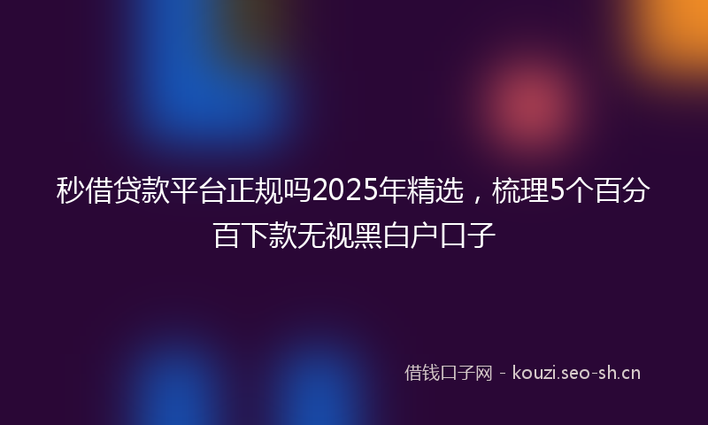 秒借贷款平台正规吗2025年精选，梳理5个百分百下款无视黑白户口子