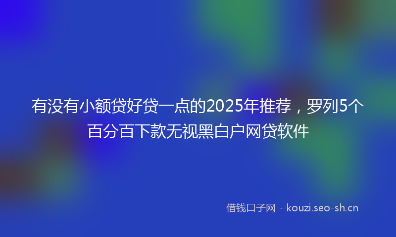 有没有小额贷好贷一点的2025年推荐，罗列5个百分百下款无视黑白户网贷软件