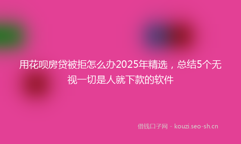用花呗房贷被拒怎么办2025年精选，总结5个无视一切是人就下款的软件