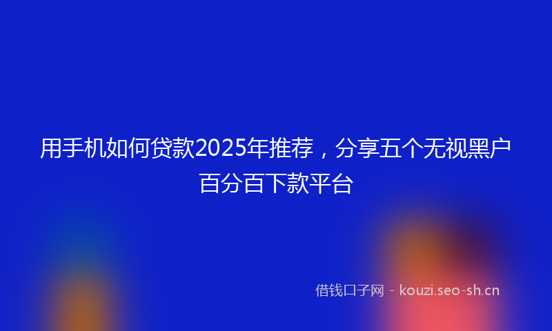 用手机如何贷款2025年推荐，分享五个无视黑户百分百下款平台