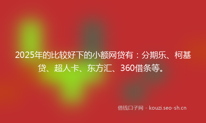 2025年的比较好下的小额网贷有：分期乐、柯基贷、超人卡、东方汇、360借条等。