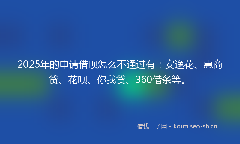 2025年的申请借呗怎么不通过有：安逸花、惠商贷、花呗、你我贷、360借条等。