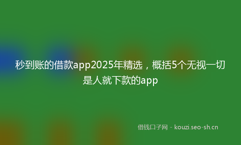 秒到账的借款app2025年精选，概括5个无视一切是人就下款的app