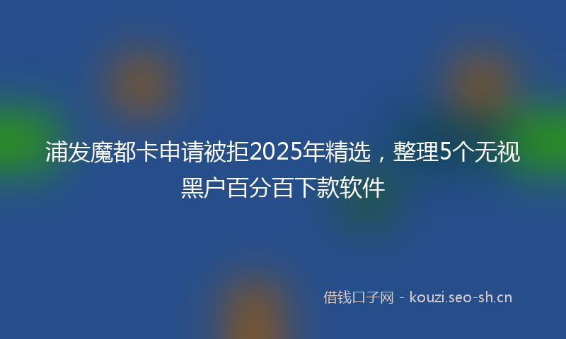 浦发魔都卡申请被拒2025年精选，整理5个无视黑户百分百下款软件