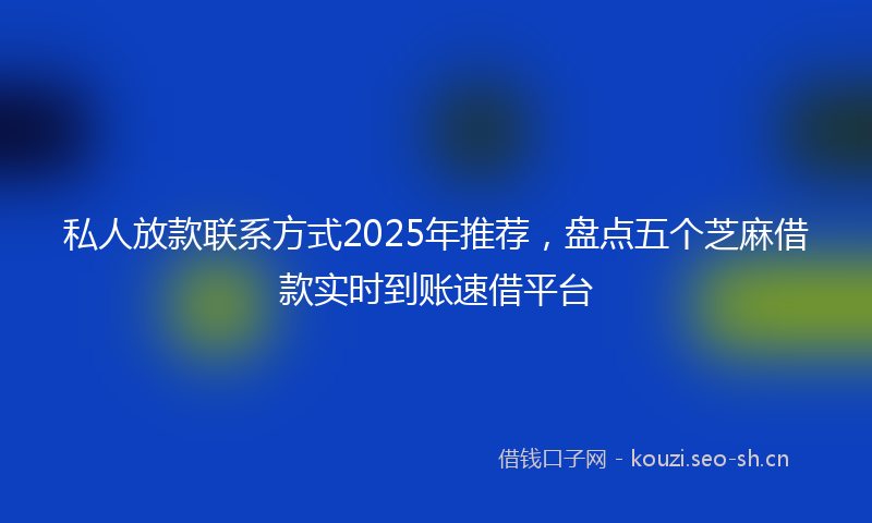 私人放款联系方式2025年推荐,盘点五个芝麻借款实时到账速借平台