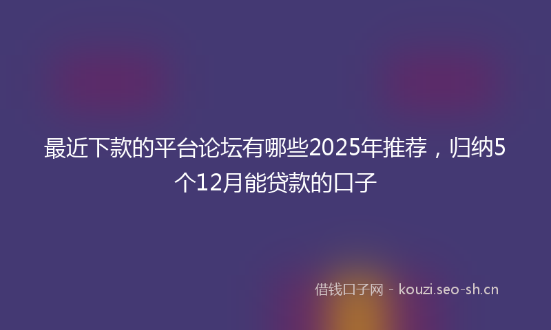 最近下款的平台论坛有哪些2025年推荐，归纳5个12月能贷款的口子