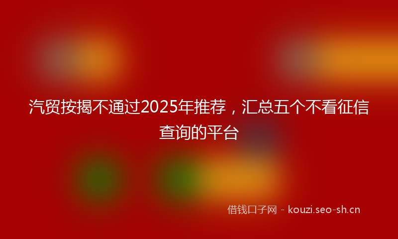 汽贸按揭不通过2025年推荐，汇总五个不看征信查询的平台