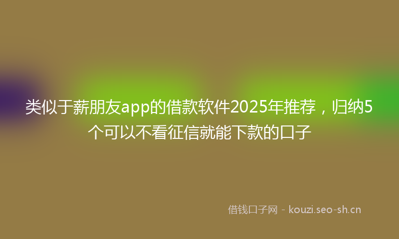 类似于薪朋友app的借款软件2025年推荐，归纳5个可以不看征信就能下款的口子