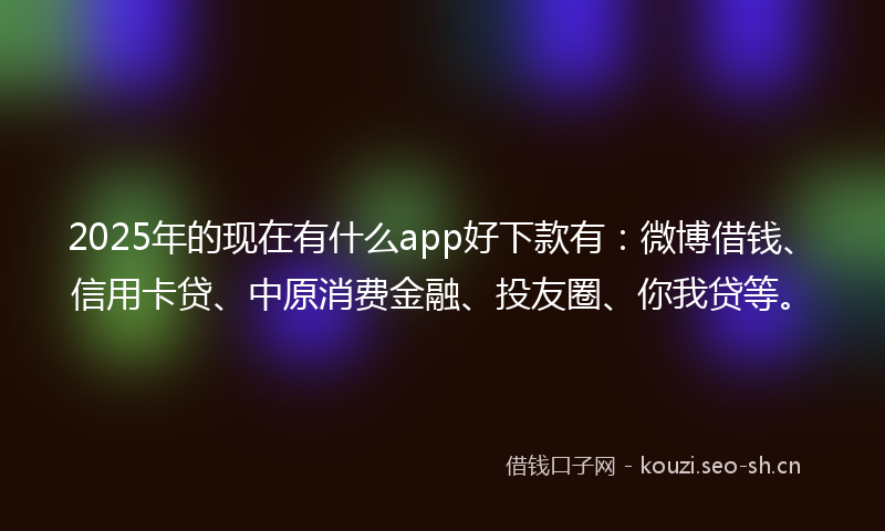 2025年的现在有什么app好下款有：微博借钱、信用卡贷、中原消费金融、投友圈、你我贷等。
