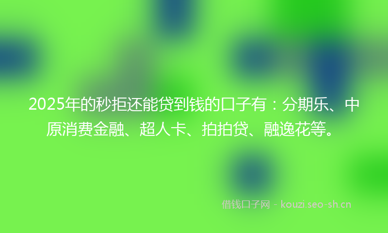 2025年的秒拒还能贷到钱的口子有：分期乐、中原消费金融、超人卡、拍拍贷、融逸花等。