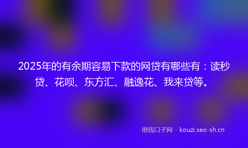 2025年的有余期容易下款的网贷有哪些有：读秒贷、花呗、东方汇、融逸花、我来贷等。