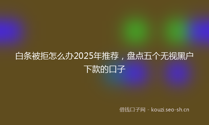 白条被拒怎么办2025年推荐，盘点五个无视黑户下款的口子