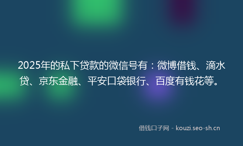 2025年的私下贷款的微信号有：微博借钱、滴水贷、京东金融、平安口袋银行、百度有钱花等。