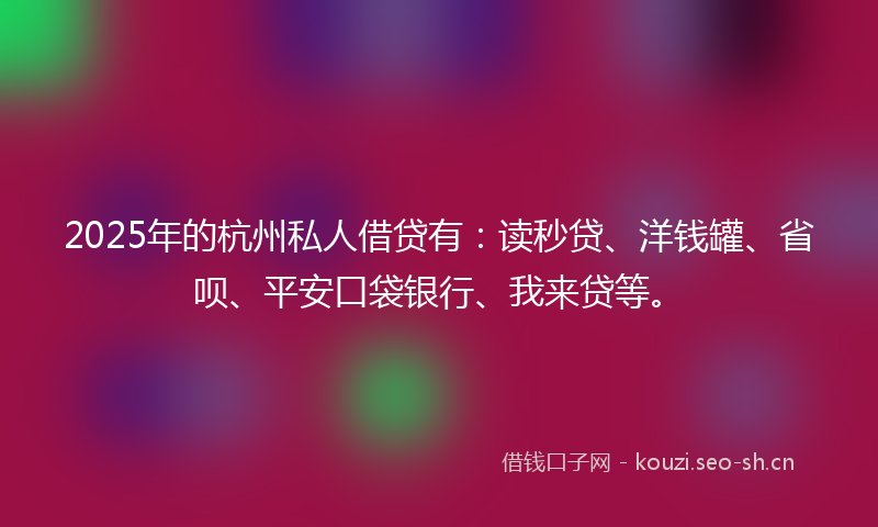 2025年的杭州私人借贷有：读秒贷、洋钱罐、省呗、平安口袋银行、我来贷等。