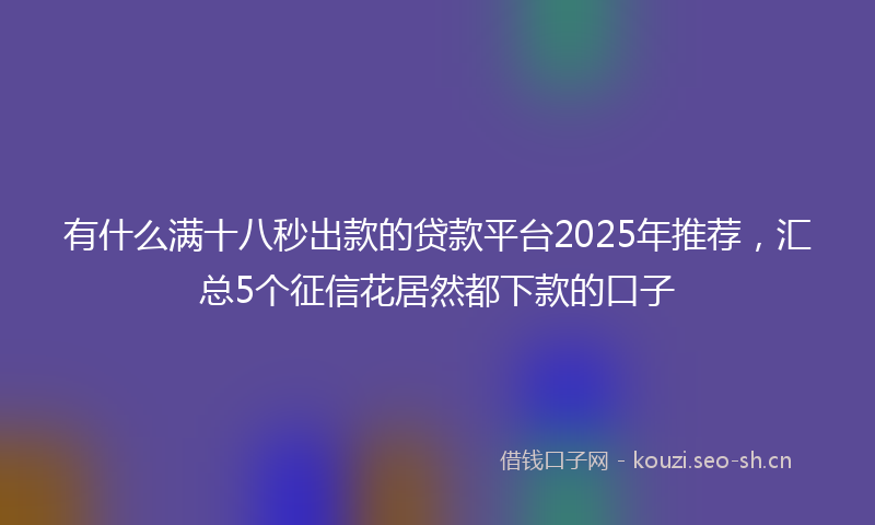 有什么满十八秒出款的贷款平台2025年推荐,汇总5个征信花居然都下款的口子