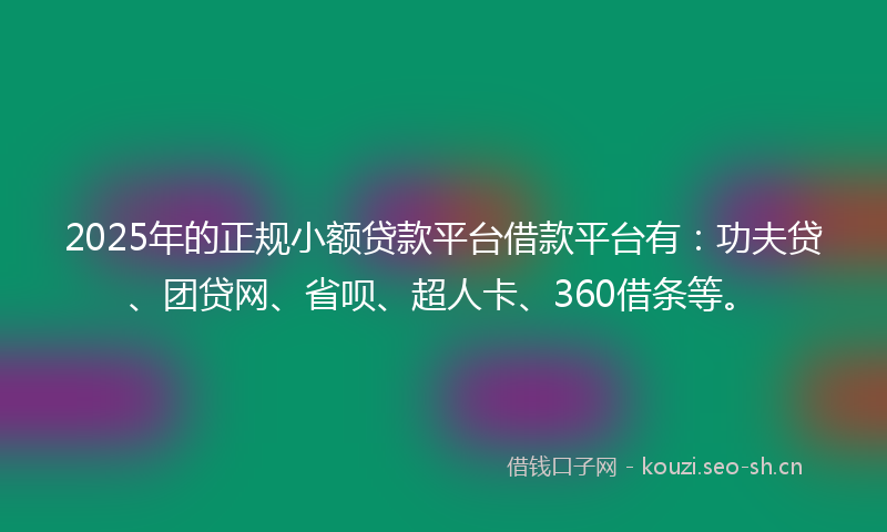 2025年的正规小额贷款平台借款平台有：功夫贷、团贷网、省呗、超人卡、360借条等。