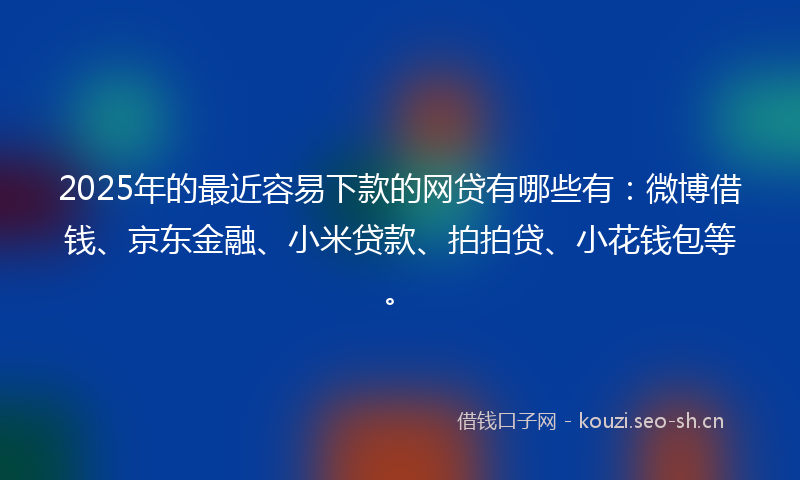 2025年的最近容易下款的网贷有哪些有：微博借钱、京东金融、小米贷款、拍拍贷、小花钱包等。
