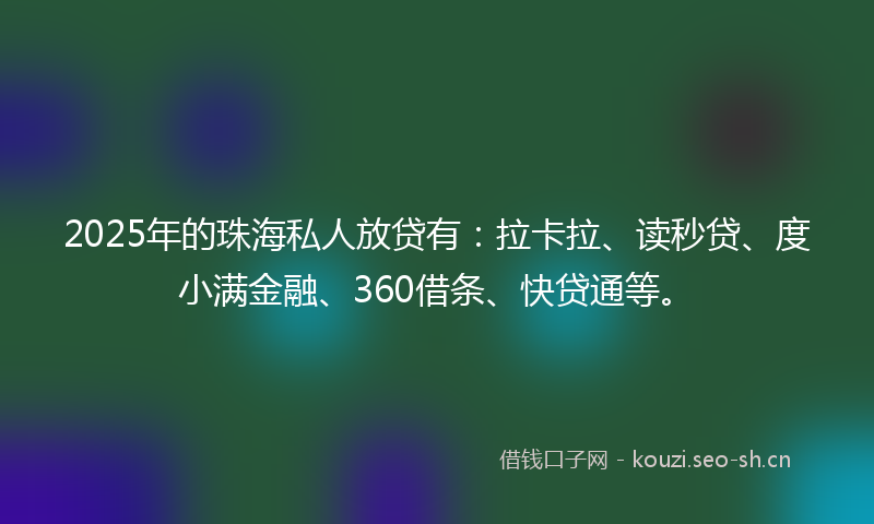 2025年的珠海私人放贷有：拉卡拉、读秒贷、度小满金融、360借条、快贷通等。