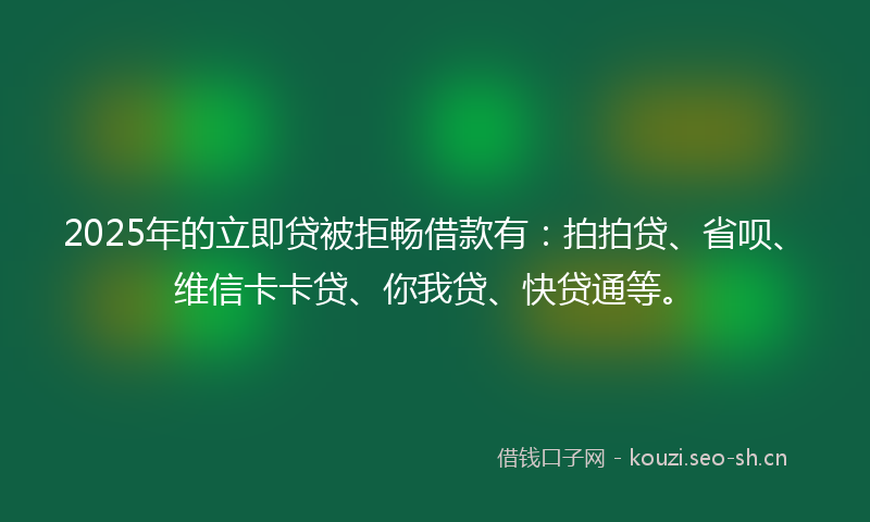 2025年的立即贷被拒畅借款有：拍拍贷、省呗、维信卡卡贷、你我贷、快贷通等。