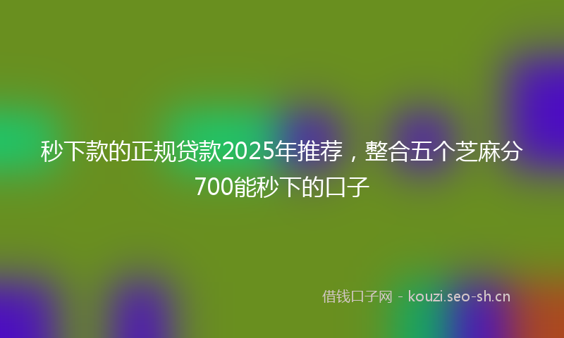 秒下款的正规贷款2025年推荐，整合五个芝麻分700能秒下的口子