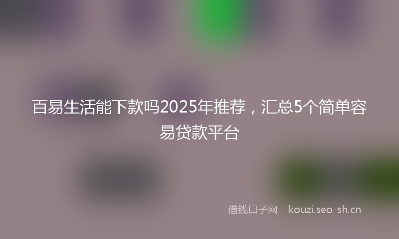 百易生活能下款吗2025年推荐，汇总5个简单容易贷款平台