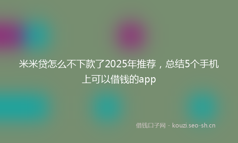 米米贷怎么不下款了2025年推荐，总结5个手机上可以借钱的app