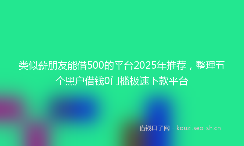 类似薪朋友能借500的平台2025年推荐，整理五个黑户借钱0门槛极速下款平台