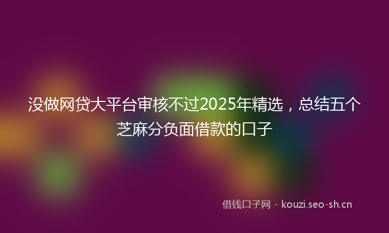 没做网贷大平台审核不过2025年精选，总结五个芝麻分负面借款的口子