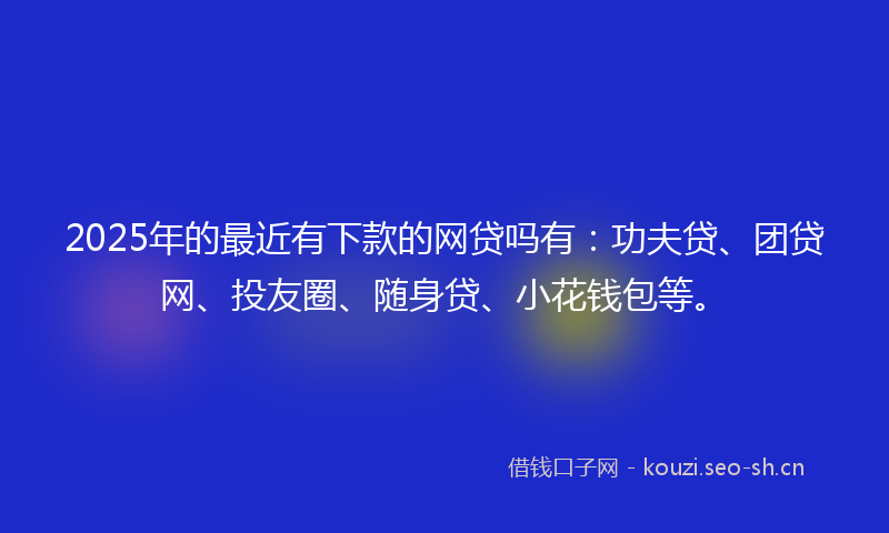 2025年的最近有下款的网贷吗有：功夫贷、团贷网、投友圈、随身贷、小花钱包等。