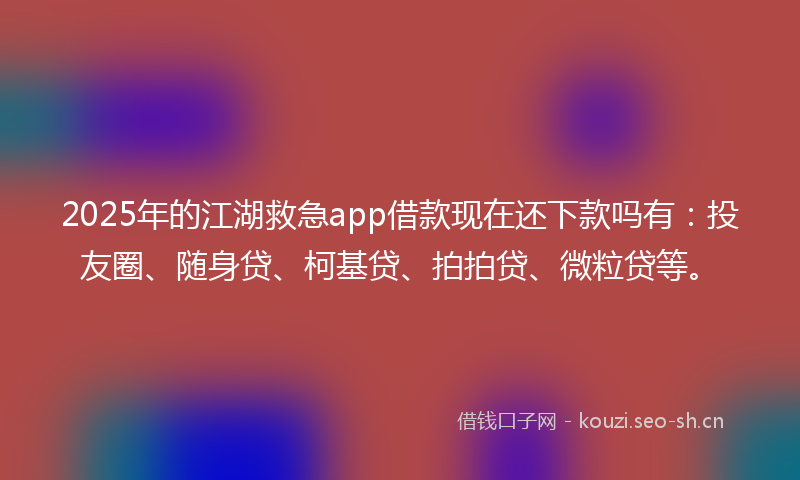 2025年的江湖救急app借款现在还下款吗有：投友圈、随身贷、柯基贷、拍拍贷、微粒贷等。