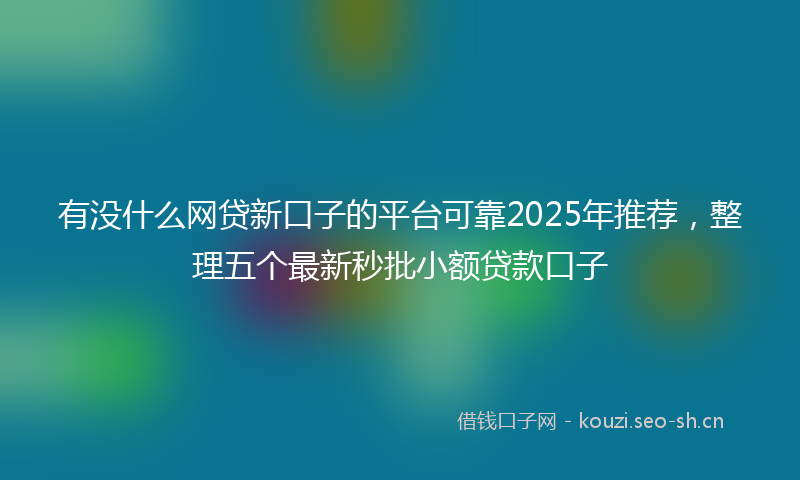 有没什么网贷新口子的平台可靠2025年推荐，整理五个最新秒批小额贷款口子